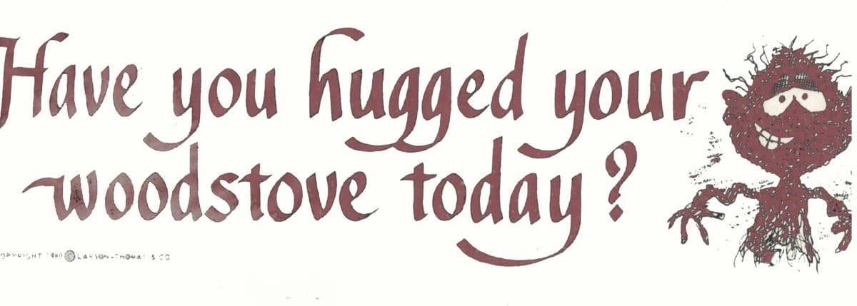 Calligraphy that reads: Have you hugged your woodstove today?